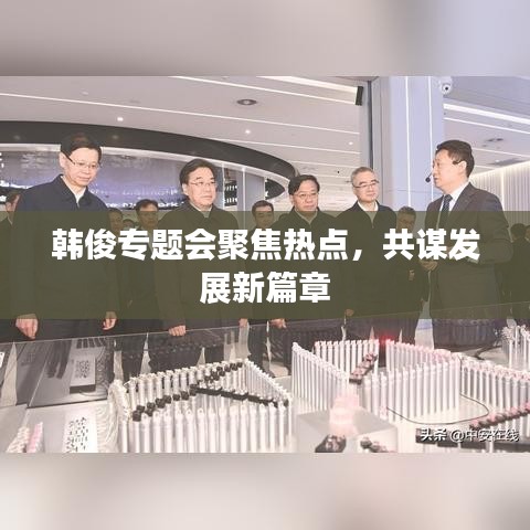 韩俊专题会聚焦热点，共谋发展新篇章