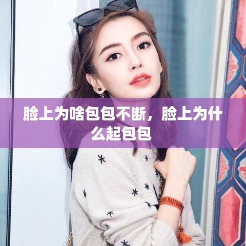 脸上为啥包包不断，脸上为什么起包包 