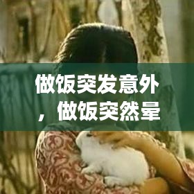 做饭突发意外，做饭突然晕倒怎么回事 