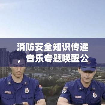 消防安全知识传递，音乐专题唤醒公众意识