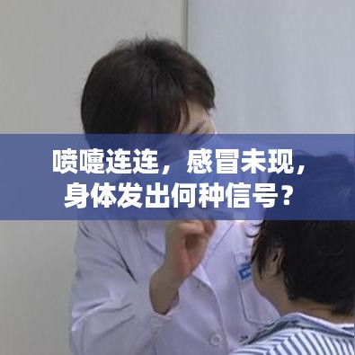 喷嚏连连，感冒未现，身体发出何种信号？