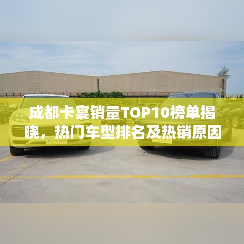 成都卡宴销量TOP10榜单揭晓，热门车型排名及热销原因解析