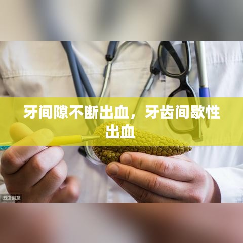 牙间隙不断出血，牙齿间歇性出血 