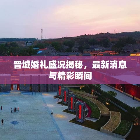 晋城婚礼盛况揭秘，最新消息与精彩瞬间