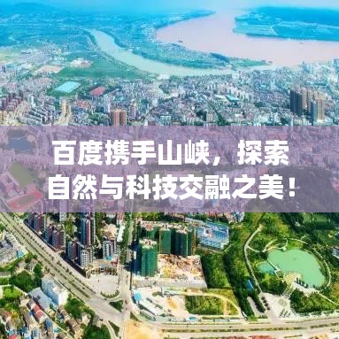 百度携手山峡，探索自然与科技交融之美！