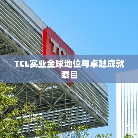 TCL实业全球地位与卓越成就瞩目