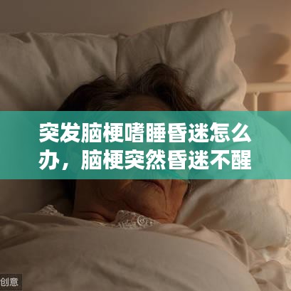 突发脑梗嗜睡昏迷怎么办，脑梗突然昏迷不醒什么时间最危险 