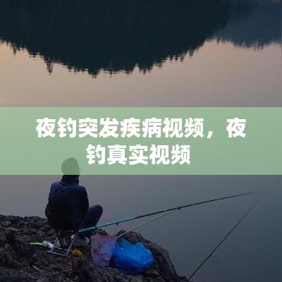 夜钓突发疾病视频，夜钓真实视频 
