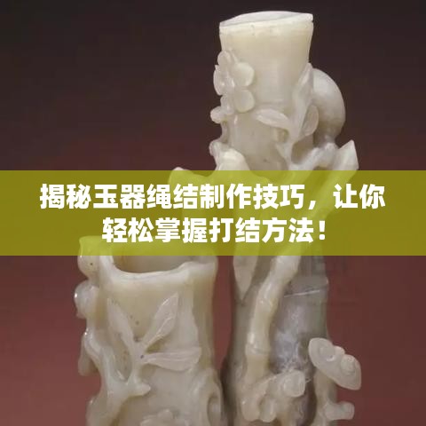 揭秘玉器绳结制作技巧，让你轻松掌握打结方法！