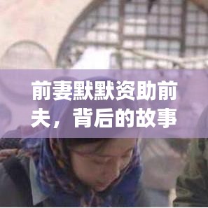 前妻默默资助前夫，背后的故事引人深思