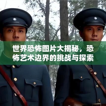 世界恐怖图片大揭秘，恐怖艺术边界的挑战与探索