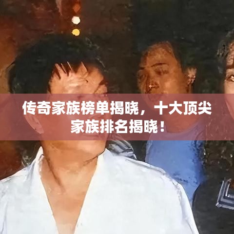 传奇家族榜单揭晓，十大顶尖家族排名揭晓！