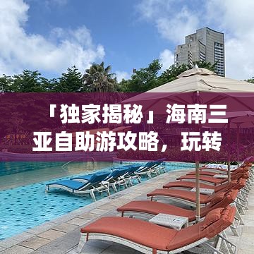 「独家揭秘」海南三亚自助游攻略，玩转三亚，尽享海岛风情！
