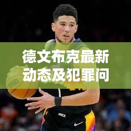 德文布克最新动态及犯罪问题热议，全方位关注揭秘！