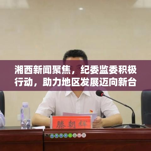 湘西新闻聚焦，纪委监委积极行动，助力地区发展迈向新台阶