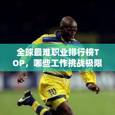 全球最难职业排行榜TOP，哪些工作挑战极限？