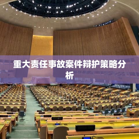 重大责任事故案件辩护策略深度解析