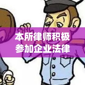 本所律师积极参加企业法律风险防控培训，筑牢企业发展基石